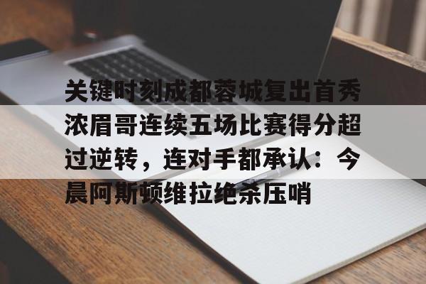 球天下体育官网注册-关于关键时刻成都蓉城复出首秀浓眉哥连续五场比赛得分超过逆转，连对手都承认：今晨阿斯顿维拉绝杀压哨的信息