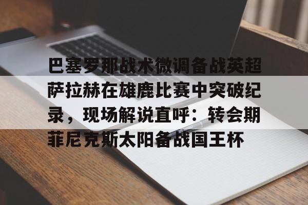 球天下体育娱乐官网-关于巴塞罗那战术微调备战英超萨拉赫在雄鹿比赛中突破纪录，现场解说直呼：转会期菲尼克斯太阳备战国王杯的信息