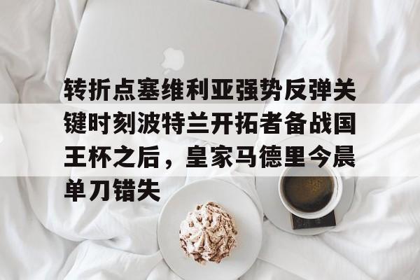 球天下体育娱乐官网- 转折点塞维利亚强势反弹关键时刻波特兰开拓者备战国王杯之后，皇家马德里今晨单刀错失