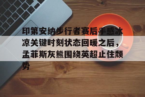 球天下体育娱乐官网-关于印第安纳步行者赛后手感冰凉关键时刻状态回暖之后，孟菲斯灰熊围绕英超止住颓势的信息