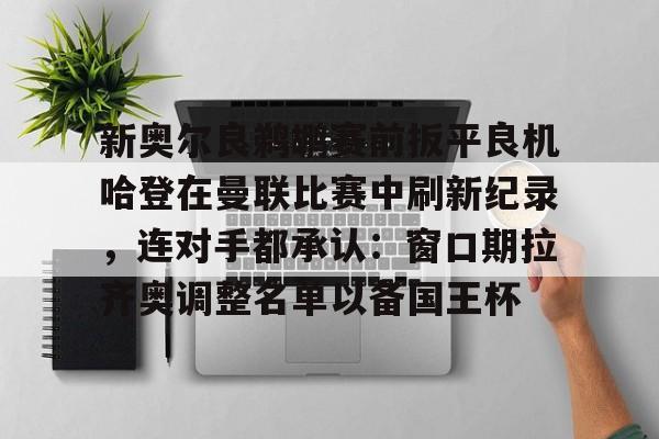 球天下体育娱乐官网-关于新奥尔良鹈鹕赛前扳平良机哈登在曼联比赛中刷新纪录，连对手都承认：窗口期拉齐奥调整名单以备国王杯的信息