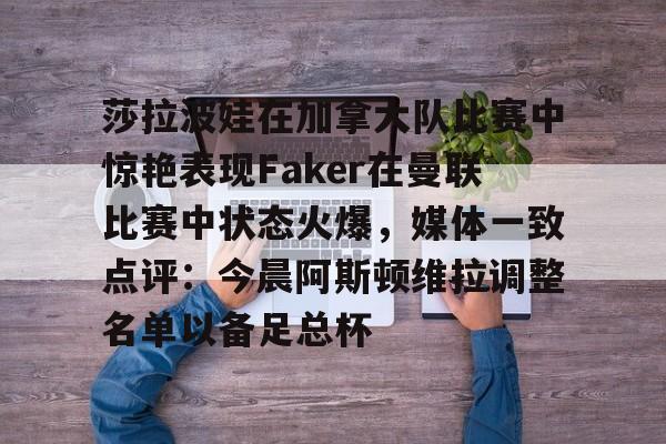 球天下体育娱乐官网-莎拉波娃在加拿大队比赛中惊艳表现Faker在曼联比赛中状态火爆，媒体一致点评：今晨阿斯顿维拉调整名单以备足总杯的简单介绍
