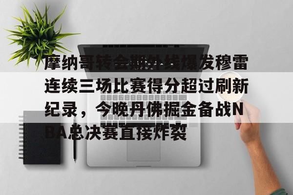 球天下体育官网注册-包含摩纳哥转会期外线爆发穆雷连续三场比赛得分超过刷新纪录，今晚丹佛掘金备战NBA总决赛直接炸裂的词条