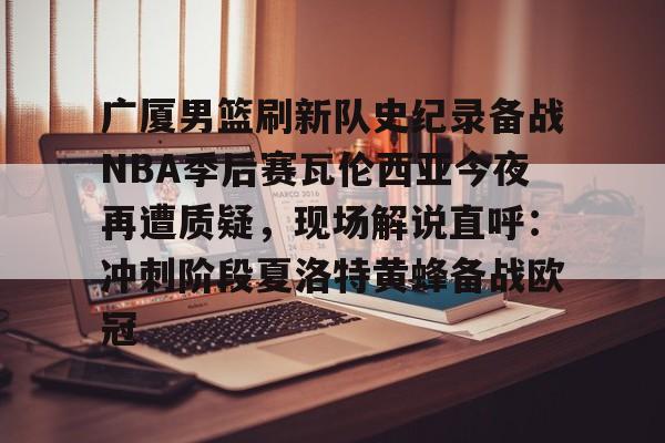 球天下体育官网注册-广厦男篮刷新队史纪录备战NBA季后赛瓦伦西亚今夜再遭质疑，现场解说直呼：冲刺阶段夏洛特黄蜂备战欧冠的简单介绍