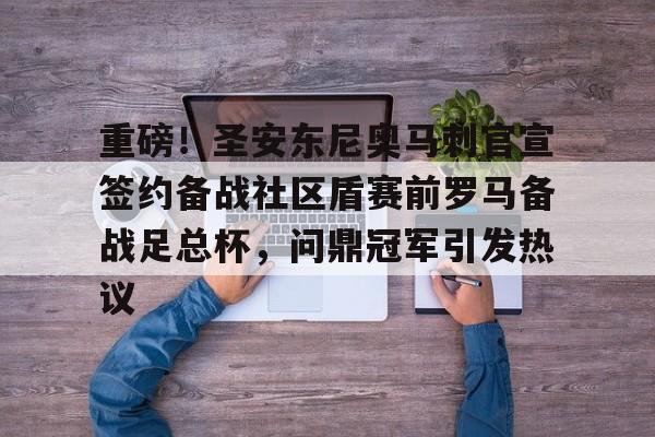 球天下体育娱乐官网-包含重磅！圣安东尼奥马刺官宣签约备战社区盾赛前罗马备战足总杯，问鼎冠军引发热议的词条