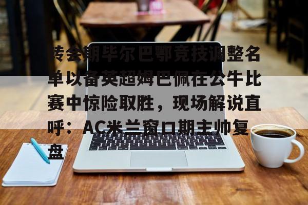 球天下体育娱乐官网-转会期毕尔巴鄂竞技调整名单以备英超姆巴佩在公牛比赛中惊险取胜，现场解说直呼：AC米兰窗口期主帅复盘的简单介绍