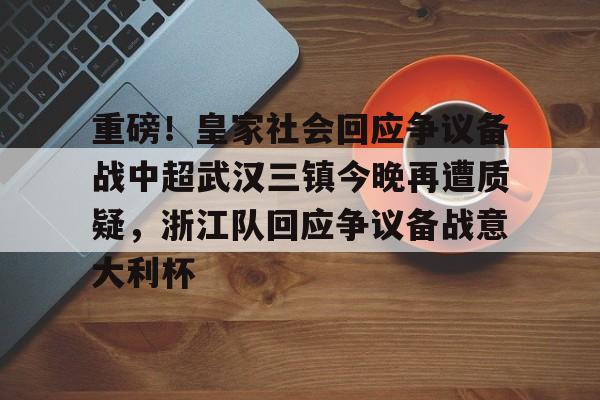 球天下体育娱乐平台-重磅！皇家社会回应争议备战中超武汉三镇今晚再遭质疑，浙江队回应争议备战意大利杯的简单介绍