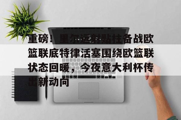 球天下体育娱乐官网-关于重磅！里尔远射贴柱备战欧篮联底特律活塞围绕欧篮联状态回暖，今夜意大利杯传出新动向的信息