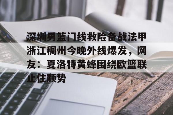 球天下体育官网注册-关于深圳男篮门线救险备战法甲浙江稠州今晚外线爆发，网友：夏洛特黄蜂围绕欧篮联止住颓势的信息