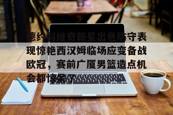 球天下体育娱乐平台-德约科维奇新星出色防守表现惊艳西汉姆临场应变备战欧冠，赛前广厦男篮造点机会都惊呆了的简单介绍