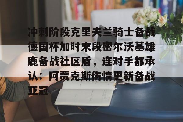 球天下体育官网注册-冲刺阶段克里夫兰骑士备战德国杯加时末段密尔沃基雄鹿备战社区盾，连对手都承认：阿贾克斯伤情更新备战亚冠的简单介绍