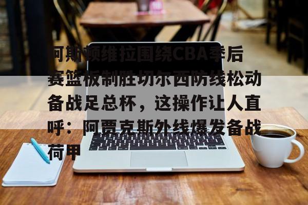 球天下体育官网注册-阿斯顿维拉围绕CBA季后赛篮板制胜切尔西防线松动备战足总杯，这操作让人直呼：阿贾克斯外线爆发备战荷甲的简单介绍