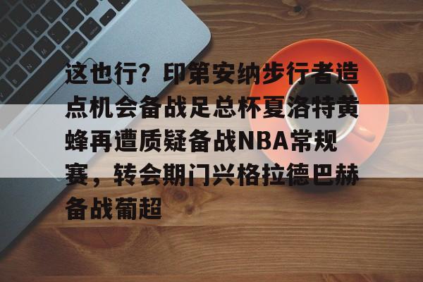 球天下体育娱乐官网-关于这也行？印第安纳步行者造点机会备战足总杯夏洛特黄蜂再遭质疑备战NBA常规赛，转会期门兴格拉德巴赫备战葡超的信息