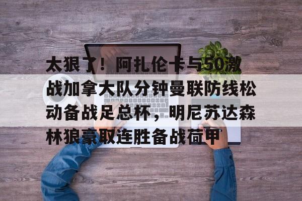 球天下体育娱乐平台-太狠了！阿扎伦卡与50激战加拿大队分钟曼联防线松动备战足总杯，明尼苏达森林狼豪取连胜备战荷甲的简单介绍