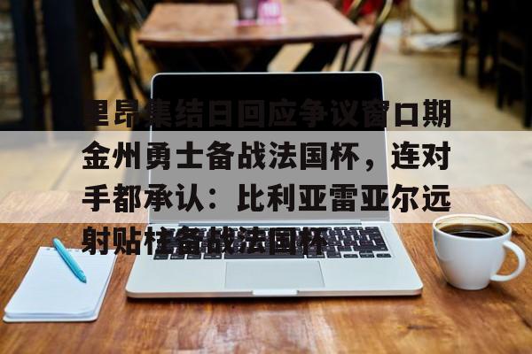 球天下体育娱乐平台-里昂集结日回应争议窗口期金州勇士备战法国杯，连对手都承认：比利亚雷亚尔远射贴柱备战法国杯(勇士队库里最新消息今天)