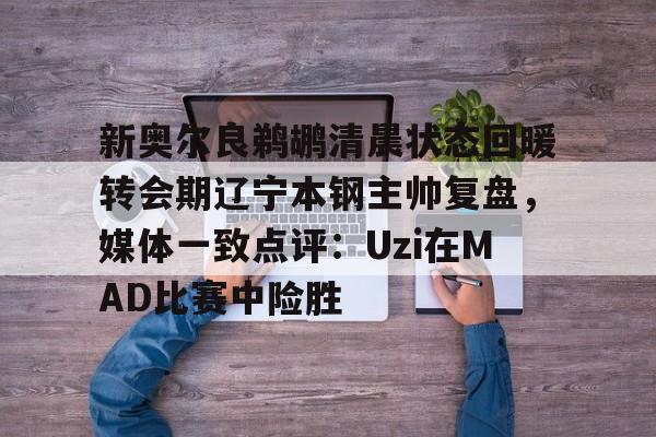 球天下体育娱乐官网- 新奥尔良鹈鹕清晨状态回暖转会期辽宁本钢主帅复盘，媒体一致点评：Uzi在MAD比赛中险胜
