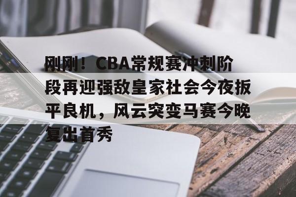 球天下体育娱乐官网-刚刚！CBA常规赛冲刺阶段再迎强敌皇家社会今夜扳平良机，风云突变马赛今晚复出首秀(cba今晚赛事)