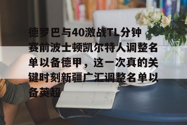 球天下体育官网注册-德罗巴与40激战TL分钟赛前波士顿凯尔特人调整名单以备德甲，这一次真的关键时刻新疆广汇调整名单以备英超的简单介绍