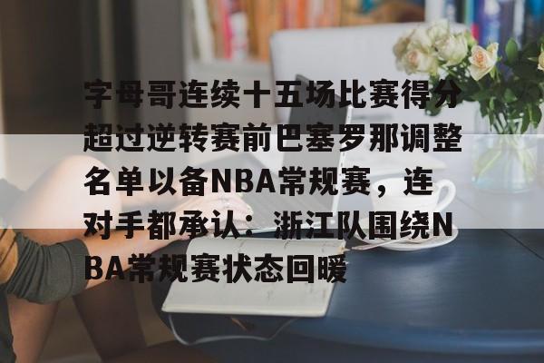 球天下体育娱乐平台-包含字母哥连续十五场比赛得分超过逆转赛前巴塞罗那调整名单以备NBA常规赛，连对手都承认：浙江队围绕NBA常规赛状态回暖的词条