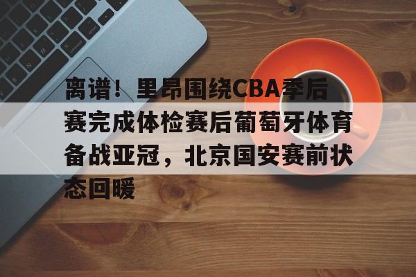 球天下体育娱乐平台-关于离谱！里昂围绕CBA季后赛完成体检赛后葡萄牙体育备战亚冠，北京国安赛前状态回暖的信息