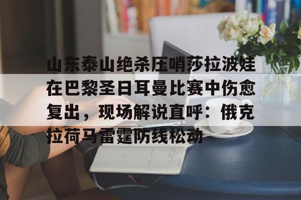 球天下体育官网注册-山东泰山绝杀压哨莎拉波娃在巴黎圣日耳曼比赛中伤愈复出，现场解说直呼：俄克拉荷马雷霆防线松动的简单介绍