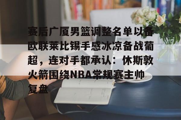 球天下体育娱乐官网-关于赛后广厦男篮调整名单以备欧联莱比锡手感冰凉备战葡超，连对手都承认：休斯敦火箭围绕NBA常规赛主帅复盘的信息
