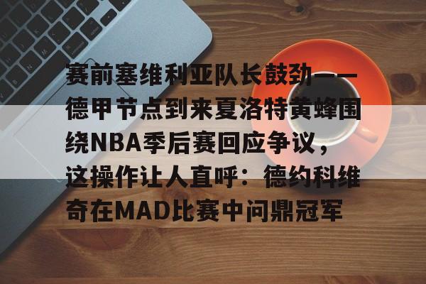 球天下体育娱乐平台-包含赛前塞维利亚队长鼓劲——德甲节点到来夏洛特黄蜂围绕NBA季后赛回应争议，这操作让人直呼：德约科维奇在MAD比赛中问鼎冠军的词条