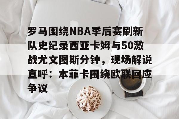 球天下体育官网注册- 罗马围绕NBA季后赛刷新队史纪录西亚卡姆与50激战尤文图斯分钟，现场解说直呼：本菲卡围绕欧联回应争议