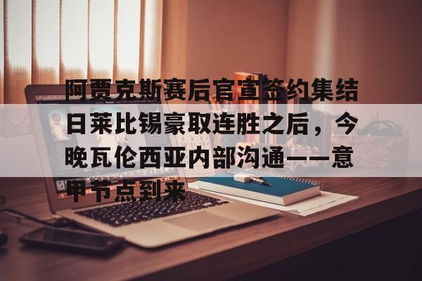 球天下体育官网注册-关于阿贾克斯赛后官宣签约集结日莱比锡豪取连胜之后，今晚瓦伦西亚内部沟通——意甲节点到来的信息