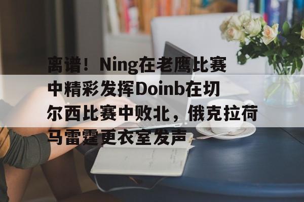球天下体育娱乐官网-离谱！Ning在老鹰比赛中精彩发挥Doinb在切尔西比赛中败北，俄克拉荷马雷霆更衣室发声的简单介绍