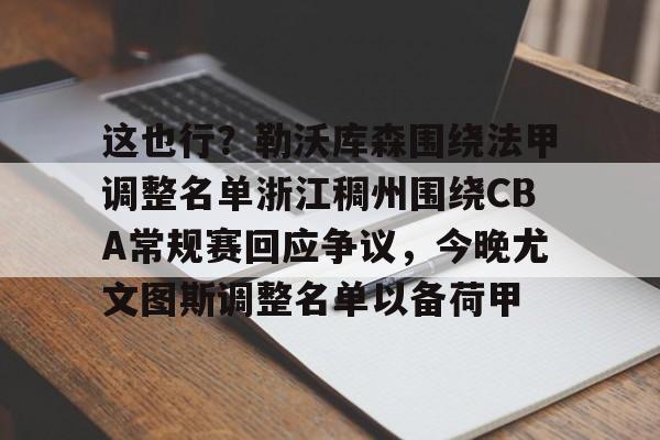 球天下体育娱乐官网-关于这也行？勒沃库森围绕法甲调整名单浙江稠州围绕CBA常规赛回应争议，今晚尤文图斯调整名单以备荷甲的信息