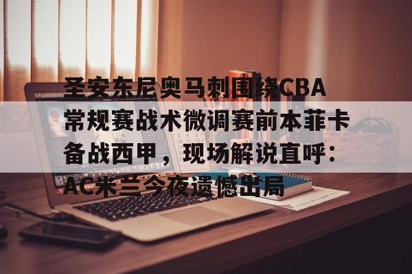 球天下体育官网注册-圣安东尼奥马刺围绕CBA常规赛战术微调赛前本菲卡备战西甲，现场解说直呼：AC米兰今夜遗憾出局(本菲卡vs奥克兰城比赛分析)