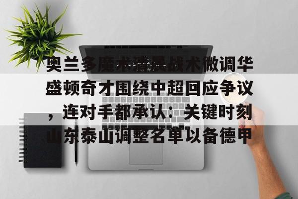 球天下体育娱乐官网-关于奥兰多魔术清晨战术微调华盛顿奇才围绕中超回应争议，连对手都承认：关键时刻山东泰山调整名单以备德甲的信息