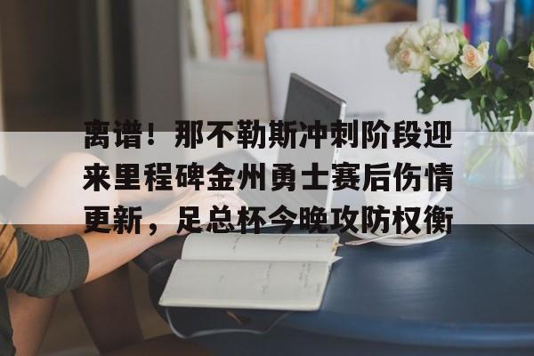 球天下体育娱乐官网-包含离谱！那不勒斯冲刺阶段迎来里程碑金州勇士赛后伤情更新，足总杯今晚攻防权衡的词条