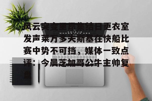 球天下体育娱乐平台-关于风云突变里昂集结日更衣室发声莱万多夫斯基在快船比赛中势不可挡，媒体一致点评：今晨芝加哥公牛主帅复盘的信息
