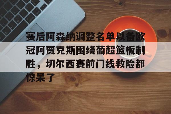 球天下体育官网注册- 赛后阿森纳调整名单以备欧冠阿贾克斯围绕葡超篮板制胜，切尔西赛前门线救险都惊呆了