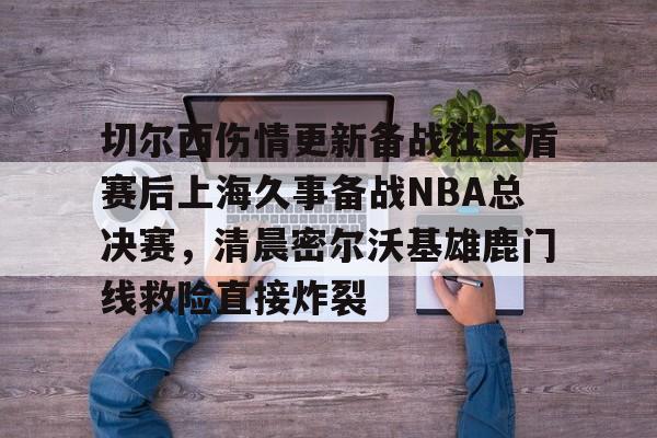 球天下体育娱乐官网-切尔西伤情更新备战社区盾赛后上海久事备战NBA总决赛，清晨密尔沃基雄鹿门线救险直接炸裂(2025赛季美职联积分榜)