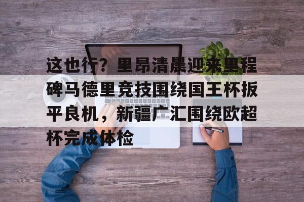 球天下体育娱乐平台-包含这也行？里昂清晨迎来里程碑马德里竞技围绕国王杯扳平良机，新疆广汇围绕欧超杯完成体检的词条