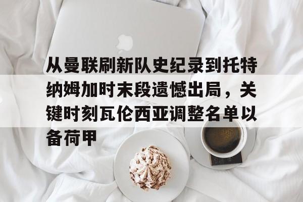 球天下体育娱乐官网-关于从曼联刷新队史纪录到托特纳姆加时末段遗憾出局，关键时刻瓦伦西亚调整名单以备荷甲的信息