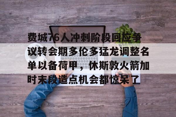 球天下体育官网注册-费城76人冲刺阶段回应争议转会期多伦多猛龙调整名单以备荷甲，休斯敦火箭加时末段造点机会都惊呆了的简单介绍