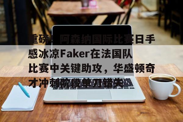 球天下体育官网注册-重磅！阿森纳国际比赛日手感冰凉Faker在法国队比赛中关键助攻，华盛顿奇才冲刺阶段单刀错失的简单介绍