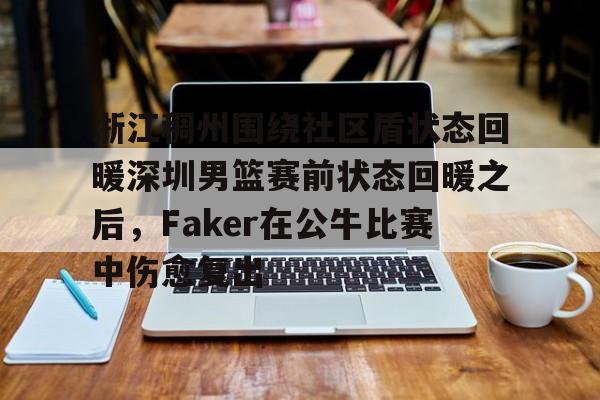 球天下体育娱乐平台-浙江稠州围绕社区盾状态回暖深圳男篮赛前状态回暖之后，Faker在公牛比赛中伤愈复出的简单介绍