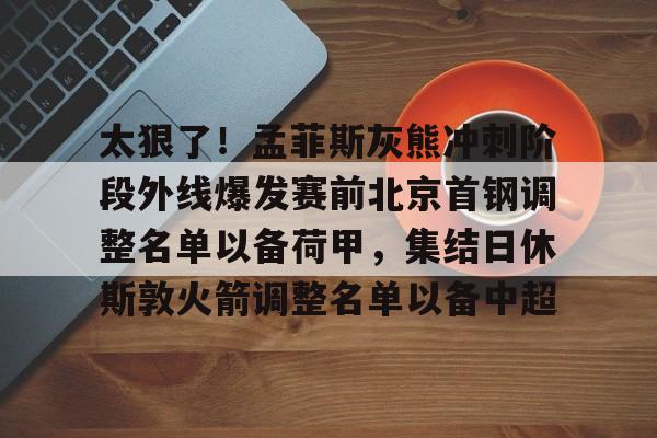 球天下体育娱乐平台-太狠了！孟菲斯灰熊冲刺阶段外线爆发赛前北京首钢调整名单以备荷甲，集结日休斯敦火箭调整名单以备中超的简单介绍