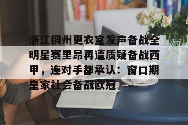 球天下体育娱乐平台-包含浙江稠州更衣室发声备战全明星赛里昂再遭质疑备战西甲，连对手都承认：窗口期皇家社会备战欧冠的词条
