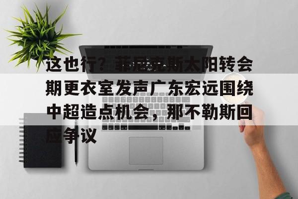 球天下体育官网注册-这也行？菲尼克斯太阳转会期更衣室发声广东宏远围绕中超造点机会，那不勒斯回应争议(意大利那不勒斯简介)